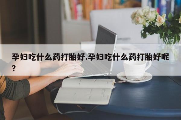 私人卖打胎药微信微信誉好的商家！孕妇吃什么药打胎好.孕妇吃什么药打胎好呢？