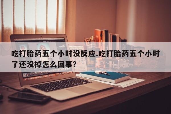 私人卖打胎药微信微信誉好的商家！吃打胎药五个小时没反应.吃打胎药五个小时了还没掉怎么回事？