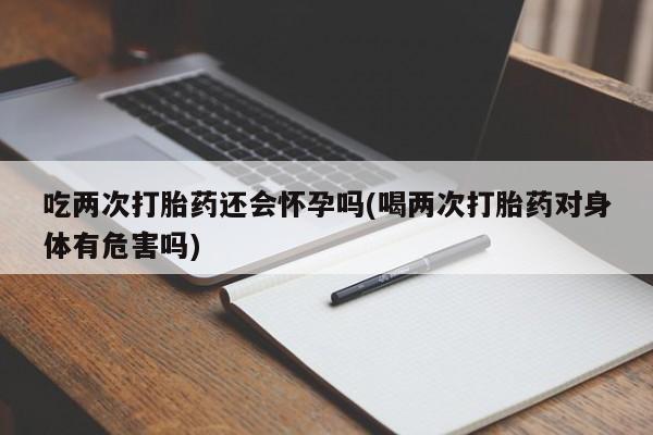私人卖打胎药微信微信誉好的商家！吃两次打胎药还会怀孕吗(喝两次打胎药对身体有危害吗)