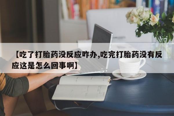 私人卖打胎药微信微信誉好的商家！【吃了打胎药没反应咋办,吃完打胎药没有反应这是怎么回事啊】