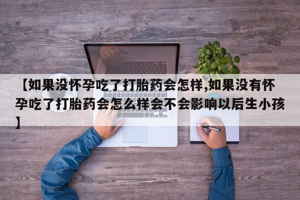 私人卖打胎药微信微信誉好的商家！【如果没怀孕吃了打胎药会怎样,如果没有怀孕吃了打胎药会怎么样会不会影响以后生小孩】