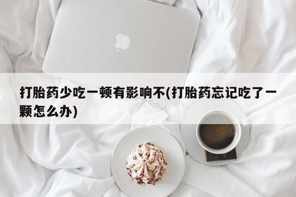 私人卖打胎药微信微信誉好的商家！打胎药少吃一顿有影响不(打胎药忘记吃了一颗怎么办)