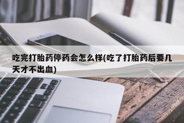 私人卖打胎药微信微信誉好的商家！吃完打胎药停药会怎么样(吃了打胎药后要几天才不出血)