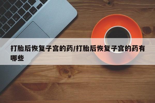 私人卖打胎药微信微信誉好的商家！打胎后恢复子宫的药/打胎后恢复子宫的药有哪些
