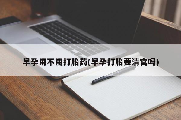 私人卖打胎药微信微信誉好的商家！早孕用不用打胎药(早孕打胎要清宫吗)
