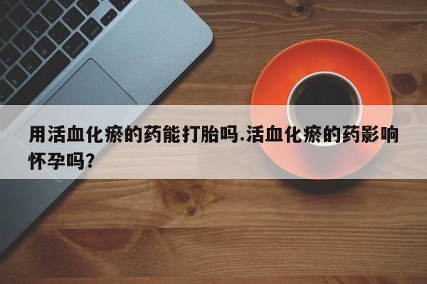 私人卖打胎药微信微信誉好的商家！用活血化瘀的药能打胎吗.活血化瘀的药影响怀孕吗？