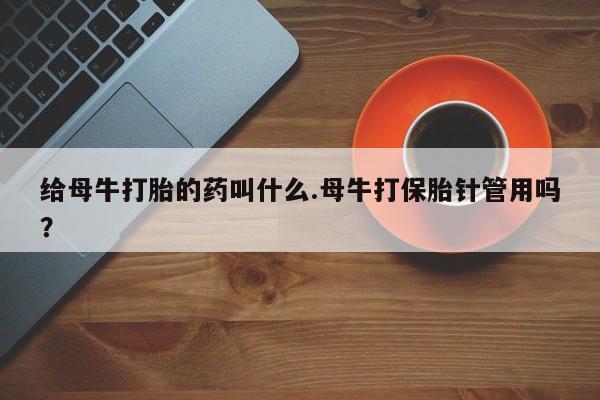 私人卖打胎药微信微信誉好的商家！给母牛打胎的药叫什么.母牛打保胎针管用吗？