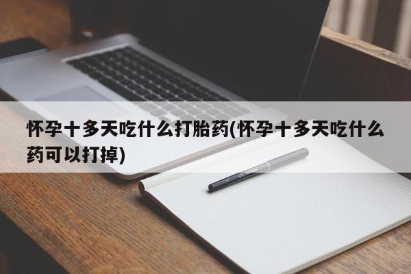 私人卖打胎药微信微信誉好的商家！怀孕十多天吃什么打胎药(怀孕十多天吃什么药可以打掉)