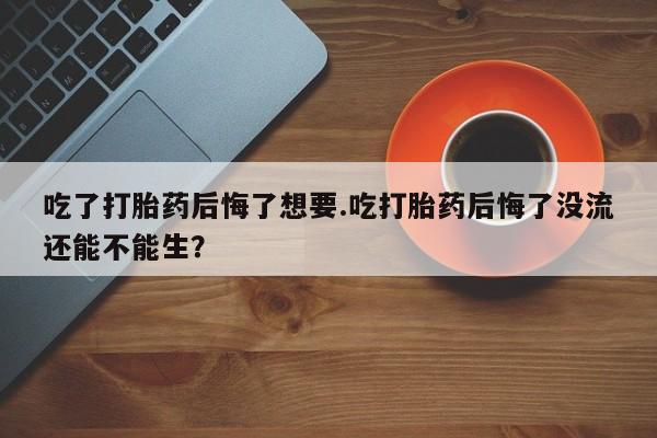 私人卖打胎药微信微信誉好的商家！吃了打胎药后悔了想要.吃打胎药后悔了没流还能不能生？