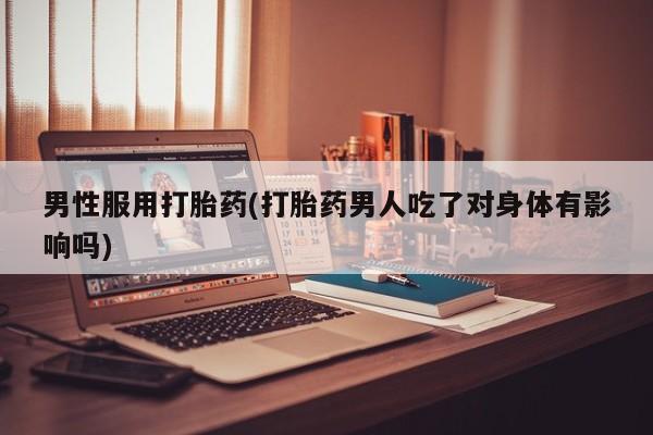 私人卖打胎药微信微信誉好的商家！男性服用打胎药(打胎药男人吃了对身体有影响吗)