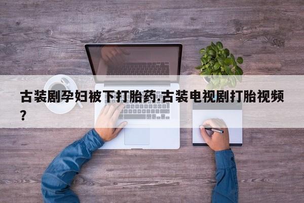 私人卖打胎药微信微信誉好的商家！古装剧孕妇被下打胎药.古装电视剧打胎视频？