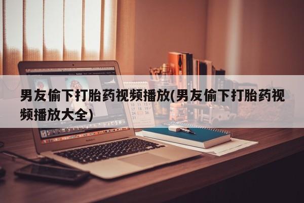 私人卖打胎药微信微信誉好的商家！男友偷下打胎药视频播放(男友偷下打胎药视频播放大全)