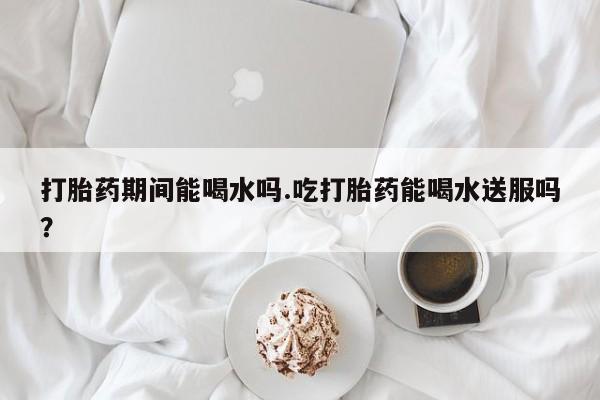 私人卖打胎药微信微信誉好的商家！打胎药期间能喝水吗.吃打胎药能喝水送服吗？