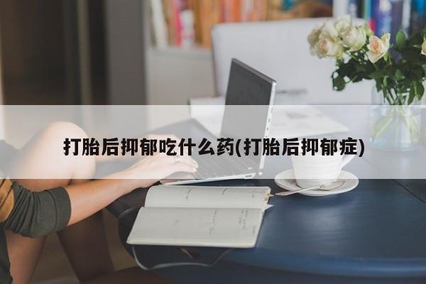 私人卖打胎药微信微信誉好的商家！打胎后抑郁吃什么药(打胎后抑郁症)