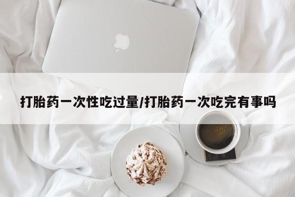 私人卖打胎药微信微信誉好的商家！打胎药一次性吃过量/打胎药一次吃完有事吗