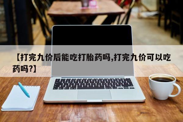 私人卖打胎药微信微信誉好的商家！【打完九价后能吃打胎药吗,打完九价可以吃药吗?】