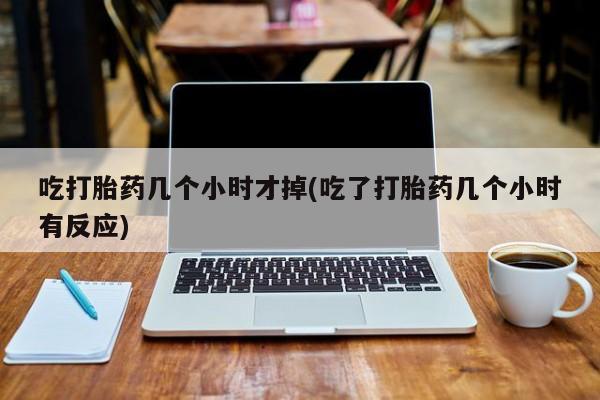 私人卖打胎药微信微信誉好的商家！吃打胎药几个小时才掉(吃了打胎药几个小时有反应)