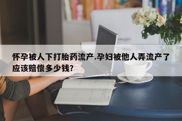 私人卖打胎药微信微信誉好的商家！怀孕被人下打胎药流产.孕妇被他人弄流产了应该赔偿多少钱？
