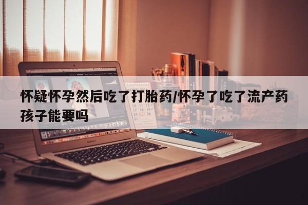 私人卖打胎药微信微信誉好的商家！怀疑怀孕然后吃了打胎药/怀孕了吃了流产药孩子能要吗