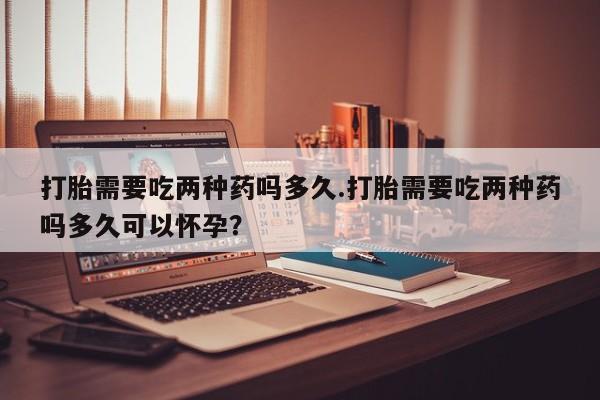 私人卖打胎药微信微信誉好的商家！打胎需要吃两种药吗多久.打胎需要吃两种药吗多久可以怀孕？