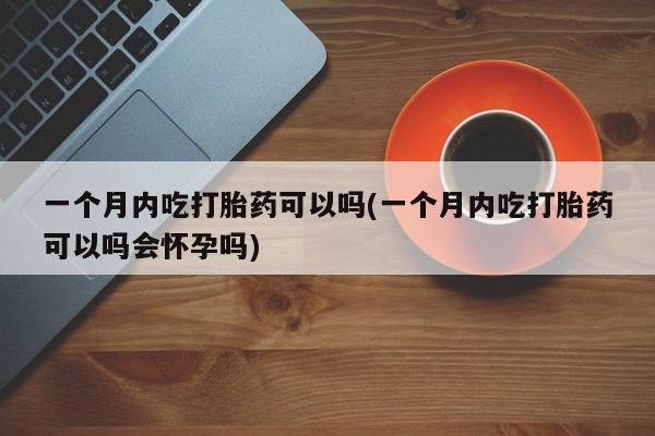 私人卖打胎药微信微信誉好的商家！一个月内吃打胎药可以吗(一个月内吃打胎药可以吗会怀孕吗)