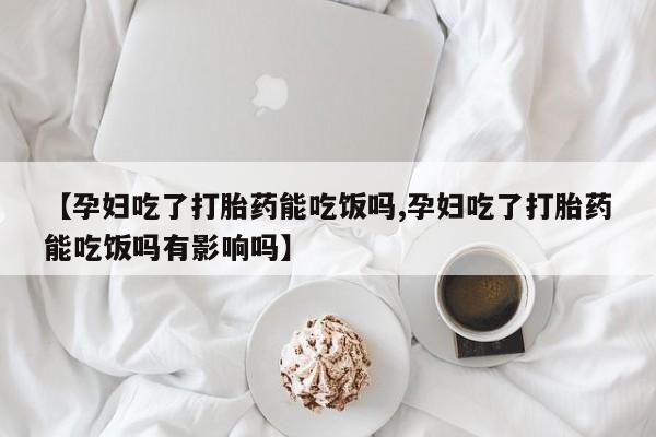 私人卖打胎药微信微信誉好的商家！【孕妇吃了打胎药能吃饭吗,孕妇吃了打胎药能吃饭吗有影响吗】
