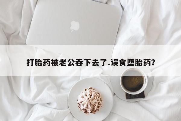 私人卖打胎药微信微信誉好的商家！打胎药被老公吞下去了.误食堕胎药？