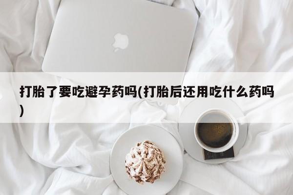 私人卖打胎药微信微信誉好的商家！打胎了要吃避孕药吗(打胎后还用吃什么药吗)