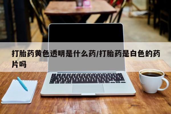 私人卖打胎药微信微信誉好的商家！打胎药黄色透明是什么药/打胎药是白色的药片吗