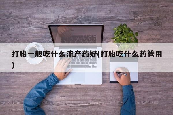 私人卖打胎药微信微信誉好的商家！打胎一般吃什么流产药好(打胎吃什么药管用)
