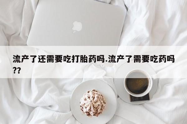 私人卖打胎药微信微信誉好的商家！流产了还需要吃打胎药吗.流产了需要吃药吗?？
