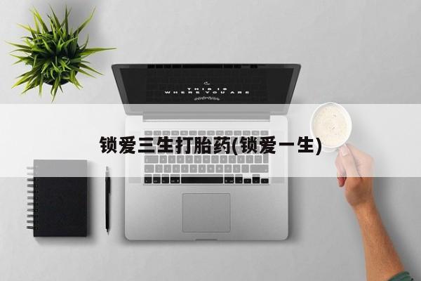 私人卖打胎药微信微信誉好的商家！锁爱三生打胎药(锁爱一生)
