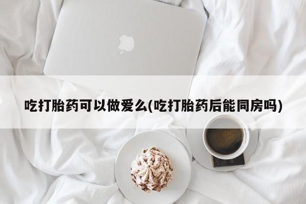 私人卖打胎药微信微信誉好的商家！吃打胎药可以做爱么(吃打胎药后能同房吗)