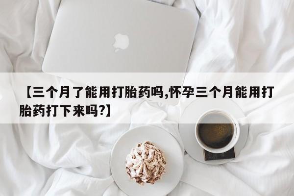 私人卖打胎药微信微信誉好的商家！【三个月了能用打胎药吗,怀孕三个月能用打胎药打下来吗?】