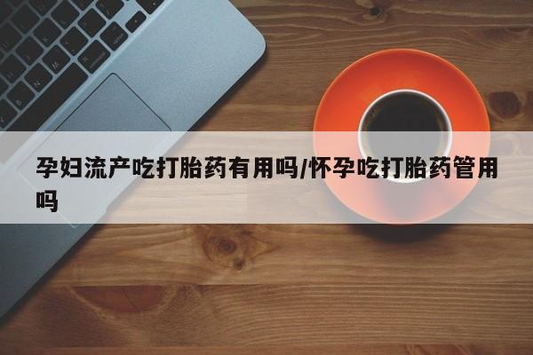 私人卖打胎药微信微信誉好的商家！孕妇流产吃打胎药有用吗/怀孕吃打胎药管用吗
