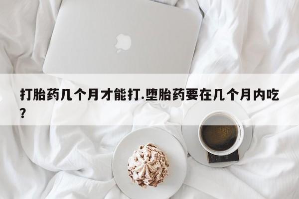 私人卖打胎药微信微信誉好的商家！打胎药几个月才能打.堕胎药要在几个月内吃？