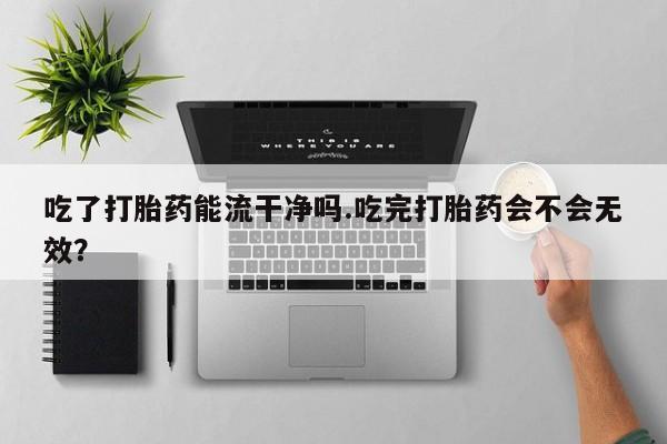 私人卖打胎药微信微信誉好的商家！吃了打胎药能流干净吗.吃完打胎药会不会无效？