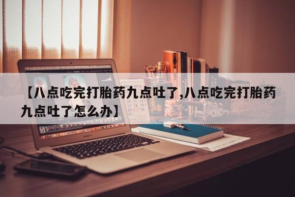 私人卖打胎药微信微信誉好的商家！【八点吃完打胎药九点吐了,八点吃完打胎药九点吐了怎么办】