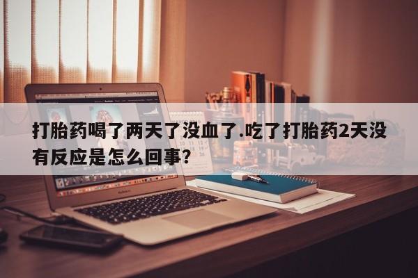 私人卖打胎药微信微信誉好的商家！打胎药喝了两天了没血了.吃了打胎药2天没有反应是怎么回事？