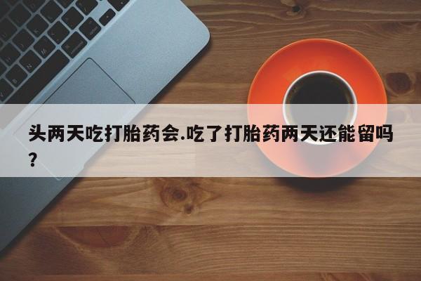 私人卖打胎药微信微信誉好的商家！头两天吃打胎药会.吃了打胎药两天还能留吗？