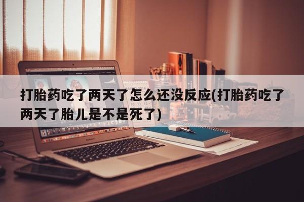 私人卖打胎药微信微信誉好的商家！打胎药吃了两天了怎么还没反应(打胎药吃了两天了胎儿是不是死了)