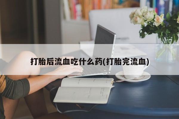 私人卖打胎药微信微信誉好的商家！打胎后流血吃什么药(打胎完流血)