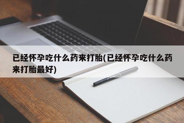 私人卖打胎药微信微信誉好的商家！已经怀孕吃什么药来打胎(已经怀孕吃什么药来打胎最好)