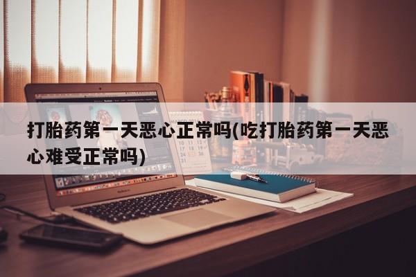 私人卖打胎药微信微信誉好的商家！打胎药第一天恶心正常吗(吃打胎药第一天恶心难受正常吗)