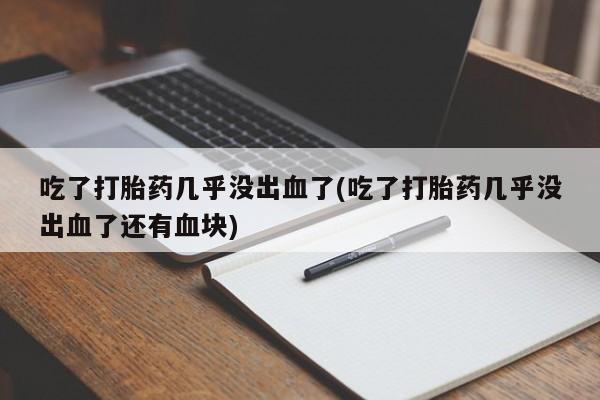 私人卖打胎药微信微信誉好的商家！吃了打胎药几乎没出血了(吃了打胎药几乎没出血了还有血块)