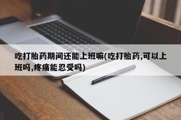 私人卖打胎药微信微信誉好的商家！吃打胎药期间还能上班嘛(吃打胎药,可以上班吗,疼痛能忍受吗)