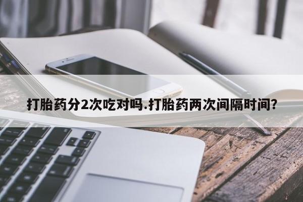 私人卖打胎药微信微信誉好的商家！打胎药分2次吃对吗.打胎药两次间隔时间？