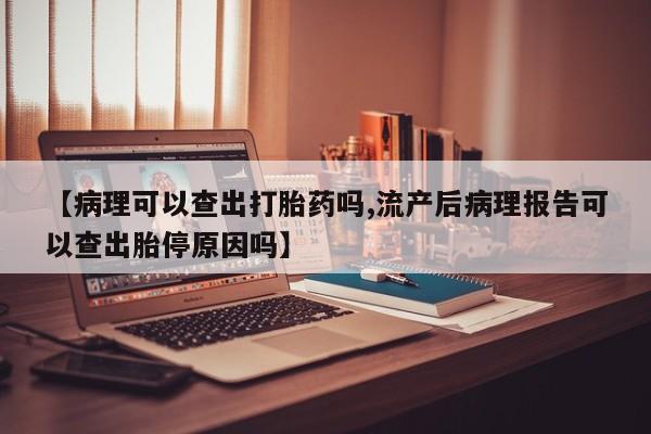 私人卖打胎药微信微信誉好的商家！【病理可以查出打胎药吗,流产后病理报告可以查出胎停原因吗】