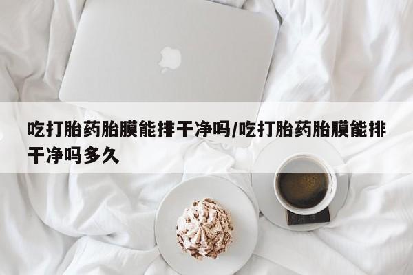 私人卖打胎药微信微信誉好的商家！吃打胎药胎膜能排干净吗/吃打胎药胎膜能排干净吗多久