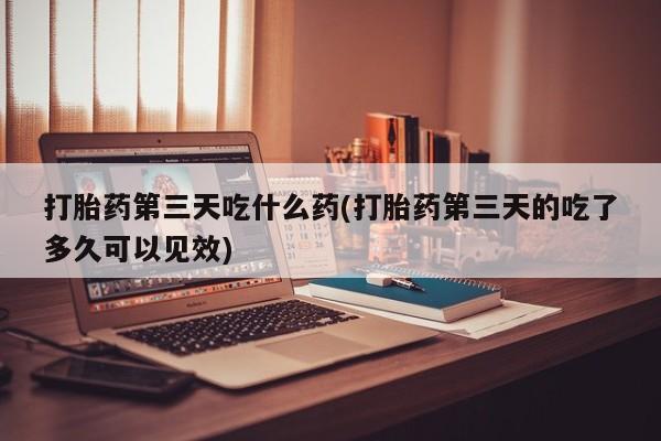 私人卖打胎药微信微信誉好的商家！打胎药第三天吃什么药(打胎药第三天的吃了多久可以见效)